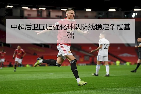 中超后卫回归强化球队防线稳定争冠基础